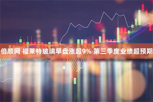 倍顺网 福莱特玻璃早盘涨超9% 第三季度业绩超预期