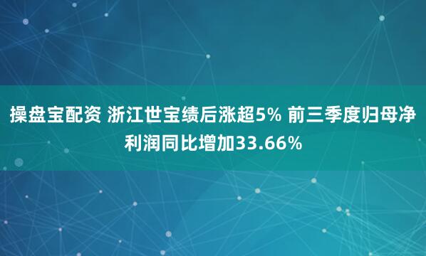 操盘宝配资 浙江世宝绩后涨超5% 前三季度归母净利润同比增加33.66%