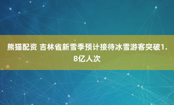 熊猫配资 吉林省新雪季预计接待冰雪游客突破1.8亿人次