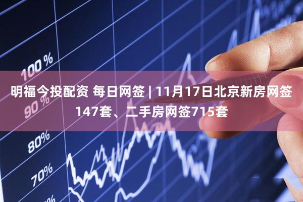 明福今投配资 每日网签 | 11月17日北京新房网签147套、二手房网签715套