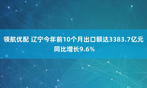 领航优配 辽宁今年前10个月出口额达3383.7亿元 同比增长9.6%
