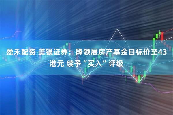 盈禾配资 美银证券：降领展房产基金目标价至43港元 续予“买入”评级