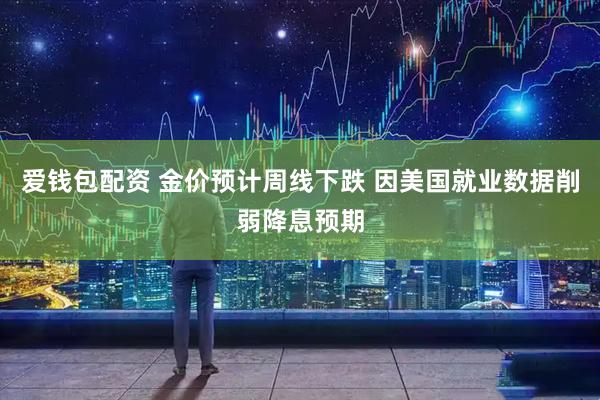爱钱包配资 金价预计周线下跌 因美国就业数据削弱降息预期