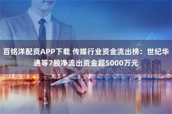 百铭洋配资APP下载 传媒行业资金流出榜：世纪华通等7股净流出资金超5000万元