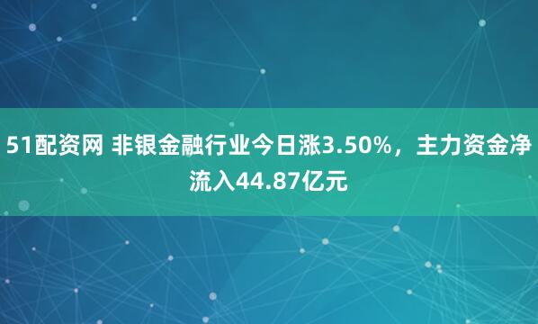 51配资网 非银金融行业今日涨3.50%，主力资金净流入44.87亿元