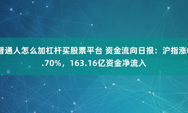 普通人怎么加杠杆买股票平台 资金流向日报：沪指涨0.70%，163.16亿资金净流入