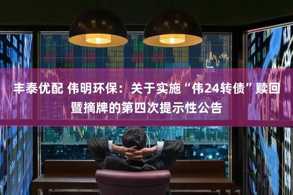 丰泰优配 伟明环保：关于实施“伟24转债”赎回暨摘牌的第四次提示性公告