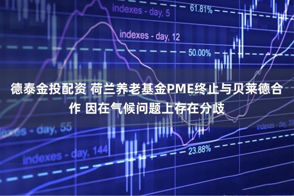 德泰金投配资 荷兰养老基金PME终止与贝莱德合作 因在气候问题上存在分歧