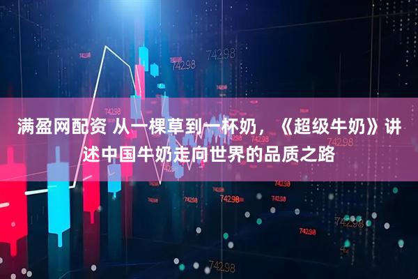 满盈网配资 从一棵草到一杯奶，《超级牛奶》讲述中国牛奶走向世界的品质之路