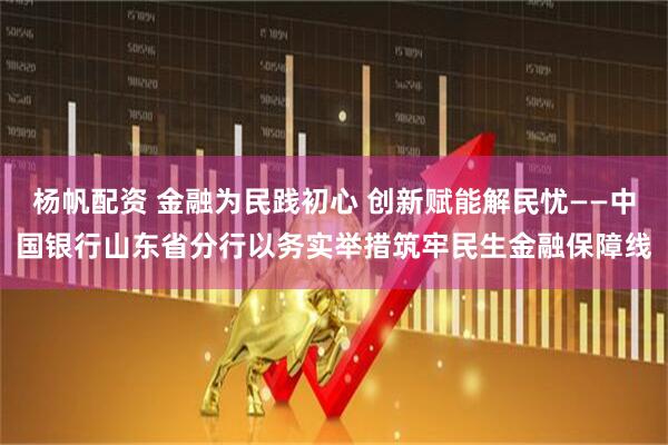 杨帆配资 金融为民践初心 创新赋能解民忧——中国银行山东省分行以务实举措筑牢民生金融保障线