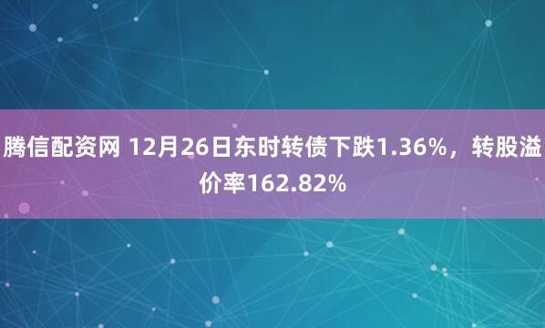 腾信配资网 12月26日东时转债下跌1.36%，转股溢价率162.82%