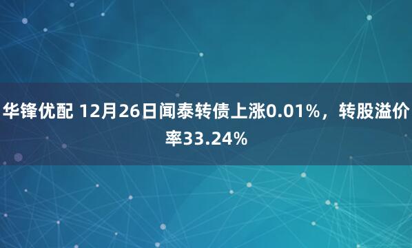 华锋优配 12月26日闻泰转债上涨0.01%，转股溢价率33.24%