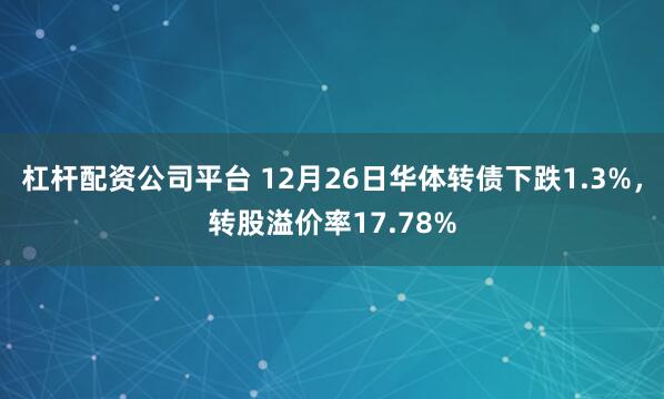 杠杆配资公司平台 12月26日华体转债下跌1.3%，转股溢价率17.78%