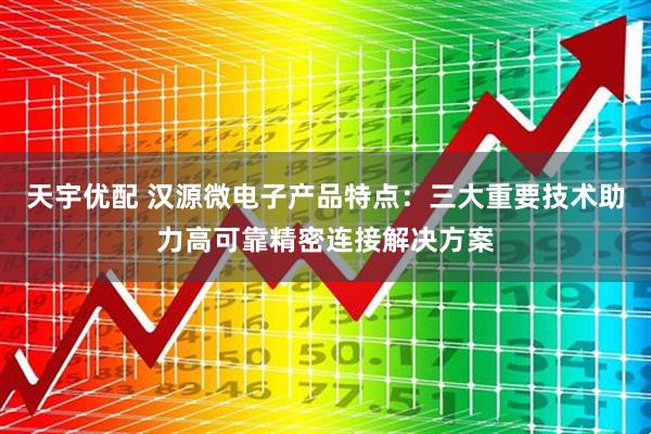 天宇优配 汉源微电子产品特点：三大重要技术助力高可靠精密连接解决方案