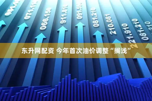 东升网配资 今年首次油价调整“搁浅”