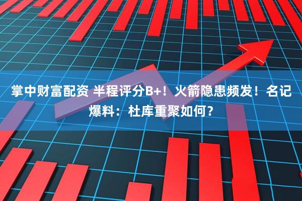 掌中财富配资 半程评分B+！火箭隐患频发！名记爆料：杜库重聚如何？