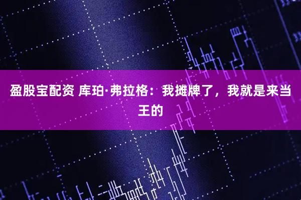 盈股宝配资 库珀·弗拉格：我摊牌了，我就是来当王的
