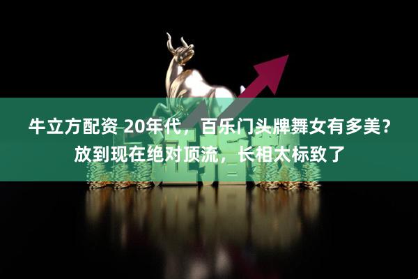 牛立方配资 20年代，百乐门头牌舞女有多美？放到现在绝对顶流，长相太标致了