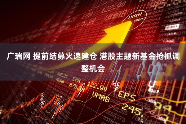 广瑞网 提前结募火速建仓 港股主题新基金抢抓调整机会
