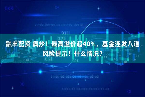 融丰配资 疯炒！最高溢价超40%，基金连发八道风险提示！什么情况？