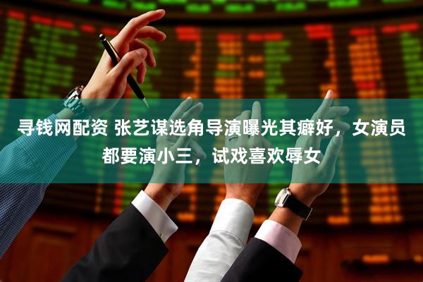 寻钱网配资 张艺谋选角导演曝光其癖好，女演员都要演小三，试戏喜欢辱女