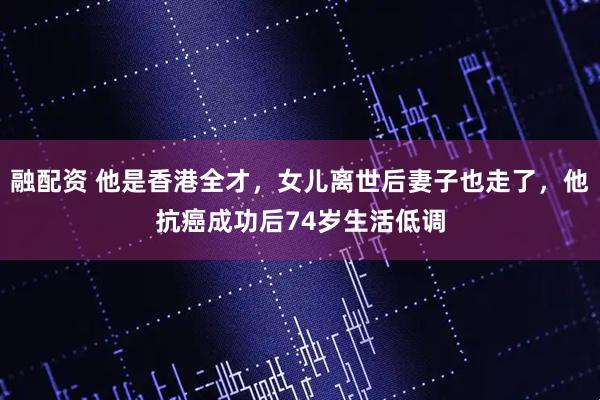 融配资 他是香港全才，女儿离世后妻子也走了，他抗癌成功后74岁生活低调