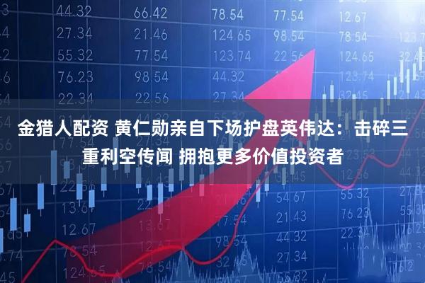 金猎人配资 黄仁勋亲自下场护盘英伟达：击碎三重利空传闻 拥抱更多价值投资者