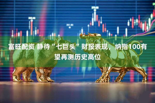 富旺配资 静待“七巨头”财报表现，纳指100有望再测历史高位
