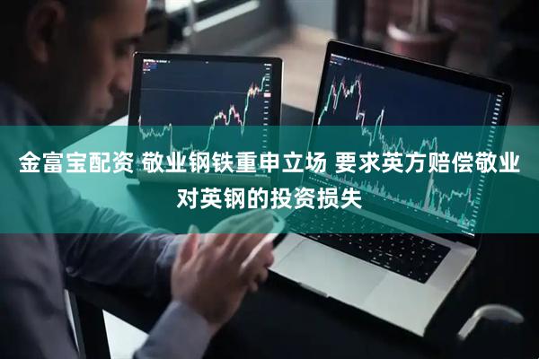 金富宝配资 敬业钢铁重申立场 要求英方赔偿敬业对英钢的投资损失